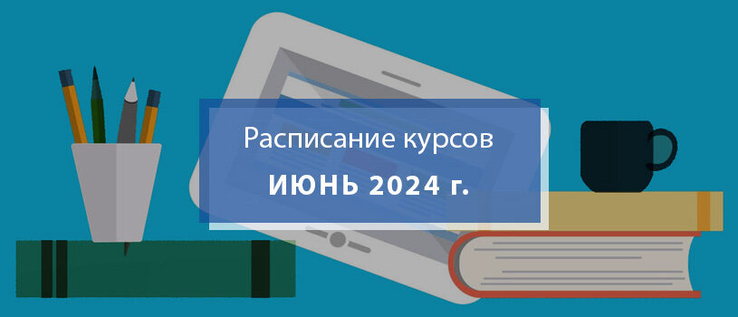Расписание курсов повышения квалификации, семинаров, вебинаров в июне 2024 года